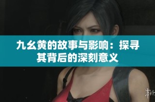 九幺黄的故事与影响：探寻其背后的深刻意义