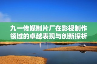 九一传媒制片厂在影视制作领域的卓越表现与创新探析