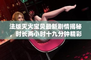 法版灭火宝贝最新剧情揭秘，时长两小时十九分钟精彩纷呈