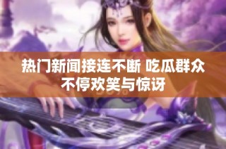 热门新闻接连不断 吃瓜群众不停欢笑与惊讶
