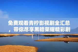 免费观看青柠影视剧全汇总，带你尽享黑暗荣耀精彩剧情