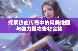 探索热血传奇中的精美地图与强力怪物素材合集