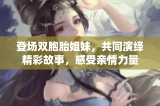 登场双胞胎姐妹，共同演绎精彩故事，感受亲情力量
