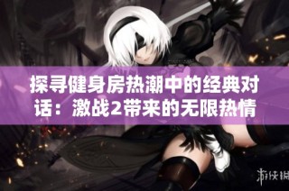 探寻健身房热潮中的经典对话：激战2带来的无限热情与动力