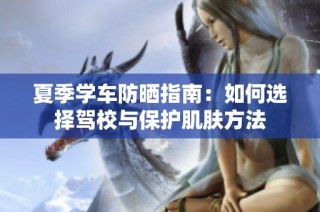 夏季学车防晒指南：如何选择驾校与保护肌肤方法