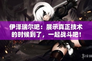 伊泽瑞尔吧：展示真正技术的时候到了，一起战斗吧！