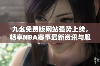 九幺免费版网站强势上线，畅享NBA赛事最新资讯与服务
