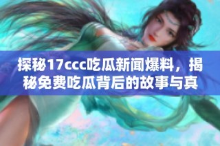探秘17ccc吃瓜新闻爆料，揭秘免费吃瓜背后的故事与真相