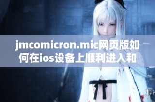 jmcomicron.mic网页版如何在ios设备上顺利进入和使用指南