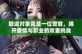 联谊对象竟是一位警官，揭开爱情与职业的双重挑战