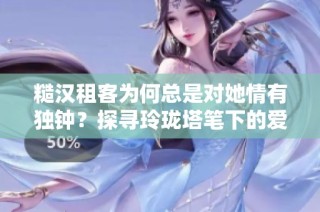 糙汉租客为何总是对她情有独钟？探寻玲珑塔笔下的爱情故事
