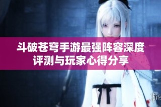 斗破苍穹手游最强阵容深度评测与玩家心得分享