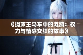 《摄政王马车中的涟漪：权力与情感交织的故事》
