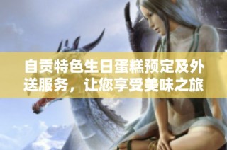 自贡特色生日蛋糕预定及外送服务，让您享受美味之旅