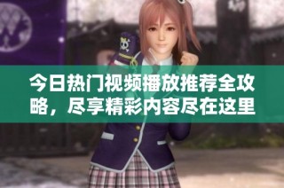 今日热门视频播放推荐全攻略，尽享精彩内容尽在这里