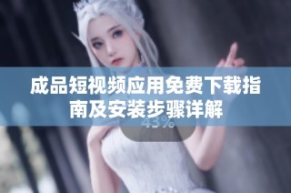 成品短视频应用免费下载指南及安装步骤详解