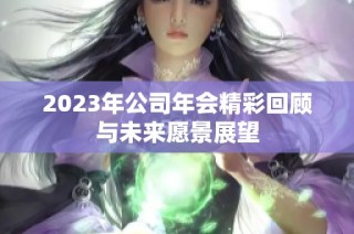 2023年公司年会精彩回顾与未来愿景展望