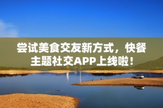 尝试美食交友新方式，快餐主题社交APP上线啦！