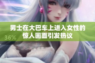 男士在大巴车上进入女性的惊人画面引发热议