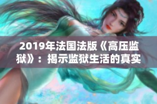 2019年法国法版《高压监狱》：揭示监狱生活的真实面貌