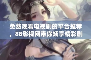 免费观看电视剧的平台推荐，88影视网带你畅享精彩剧情