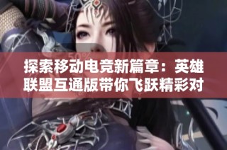 探索移动电竞新篇章：英雄联盟互通版带你飞跃精彩对战时代