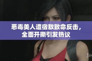 恶毒美人遭宿敌致命反击，全面开撕引发热议
