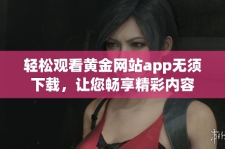 轻松观看黄金网站app无须下载，让您畅享精彩内容
