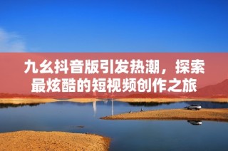 九幺抖音版引发热潮，探索最炫酷的短视频创作之旅