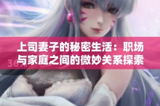 上司妻子的秘密生活：职场与家庭之间的微妙关系探索