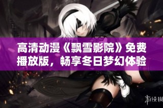 高清动漫《飘雪影院》免费播放版，畅享冬日梦幻体验