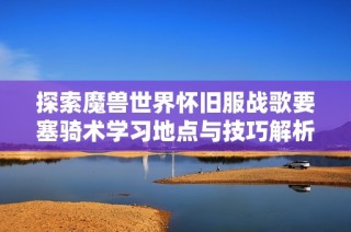 探索魔兽世界怀旧服战歌要塞骑术学习地点与技巧解析