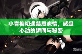小青梅初遇禁忌恋情，感受心动的瞬间与秘密