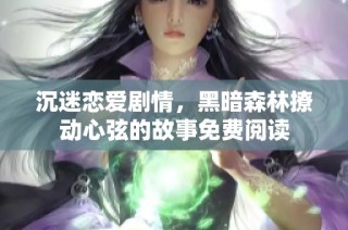 沉迷恋爱剧情，黑暗森林撩动心弦的故事免费阅读
