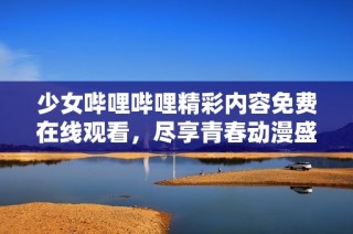 少女哔哩哔哩精彩内容免费在线观看，尽享青春动漫盛宴