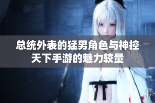 总统外表的猛男角色与神控天下手游的魅力较量