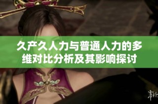 久产久人力与普通人力的多维对比分析及其影响探讨