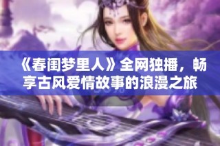 《春闺梦里人》全网独播，畅享古风爱情故事的浪漫之旅