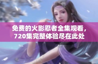 免费的火影忍者全集观看，720集完整体验尽在此处