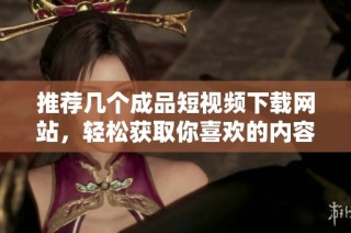 推荐几个成品短视频下载网站，轻松获取你喜欢的内容