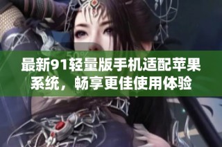 最新91轻量版手机适配苹果系统，畅享更佳使用体验