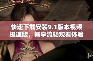 快速下载安装9.1版本视频极速版，畅享流畅观看体验