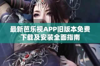 最新芭乐视APP旧版本免费下载及安装全面指南