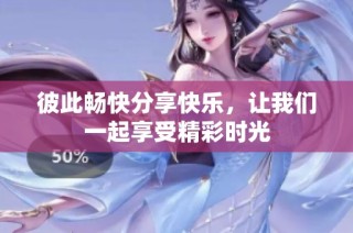 彼此畅快分享快乐，让我们一起享受精彩时光