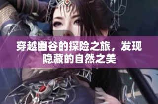 穿越幽谷的探险之旅，发现隐藏的自然之美