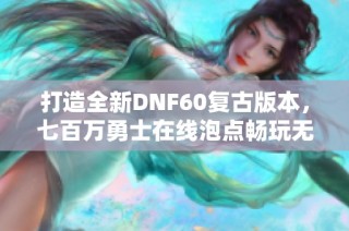 打造全新DNF60复古版本，七百万勇士在线泡点畅玩无阻