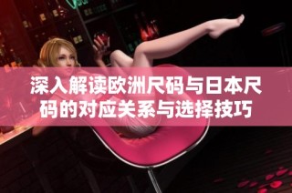 深入解读欧洲尺码与日本尺码的对应关系与选择技巧