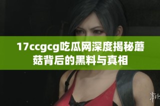 17ccgcg吃瓜网深度揭秘蘑菇背后的黑料与真相