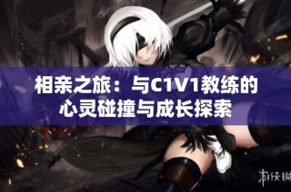 相亲之旅：与C1V1教练的心灵碰撞与成长探索