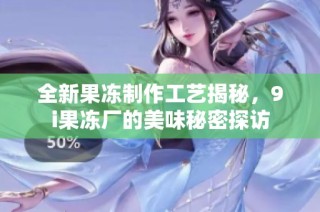 全新果冻制作工艺揭秘，9i果冻厂的美味秘密探访